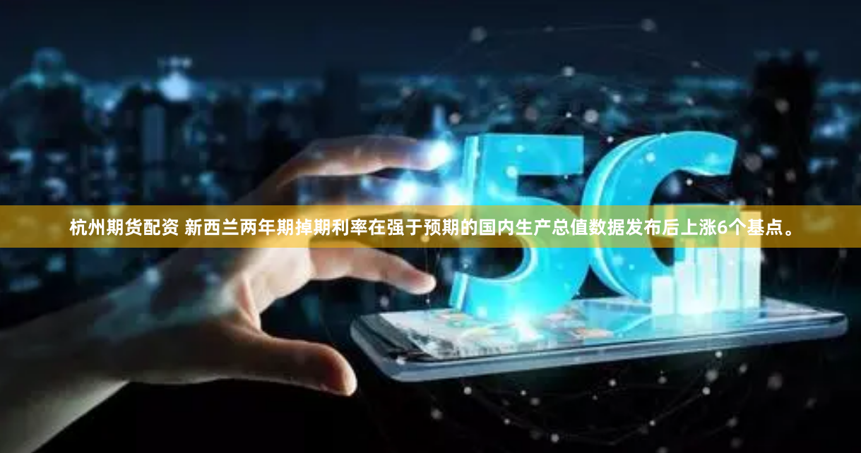 杭州期货配资 新西兰两年期掉期利率在强于预期的国内生产总值数据发布后上涨6个基点。