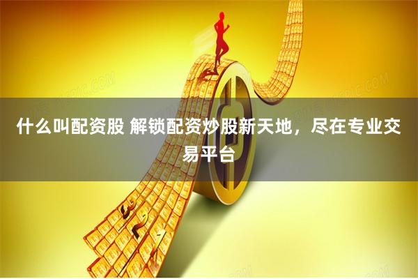 什么叫配资股 解锁配资炒股新天地，尽在专业交易平台