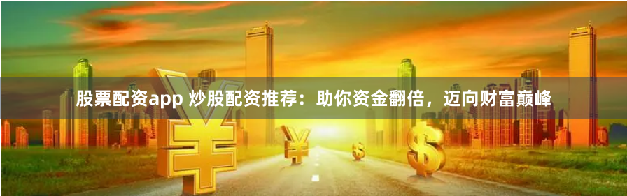 股票配资app 炒股配资推荐：助你资金翻倍，迈向财富巅峰