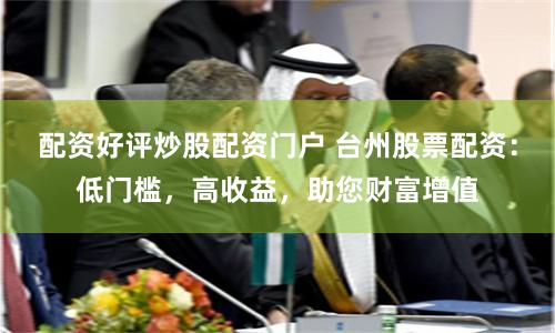配资好评炒股配资门户 台州股票配资：低门槛，高收益，助您财富增值