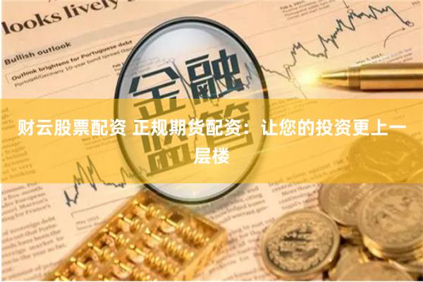 财云股票配资 正规期货配资：让您的投资更上一层楼
