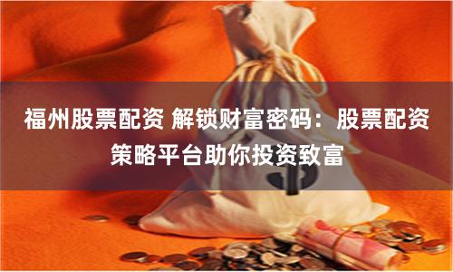 福州股票配资 解锁财富密码：股票配资策略平台助你投资致富