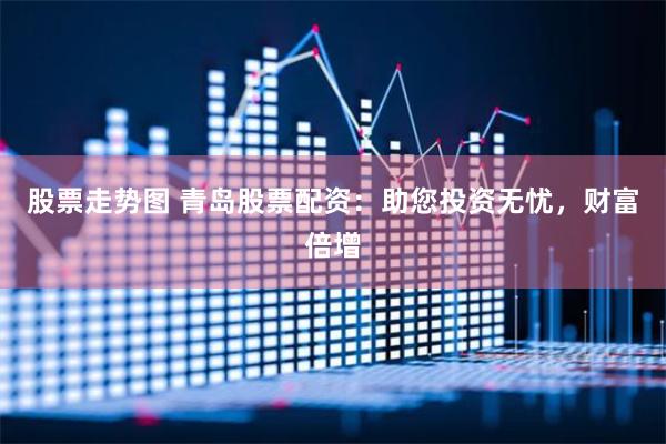 股票走势图 青岛股票配资：助您投资无忧，财富倍增