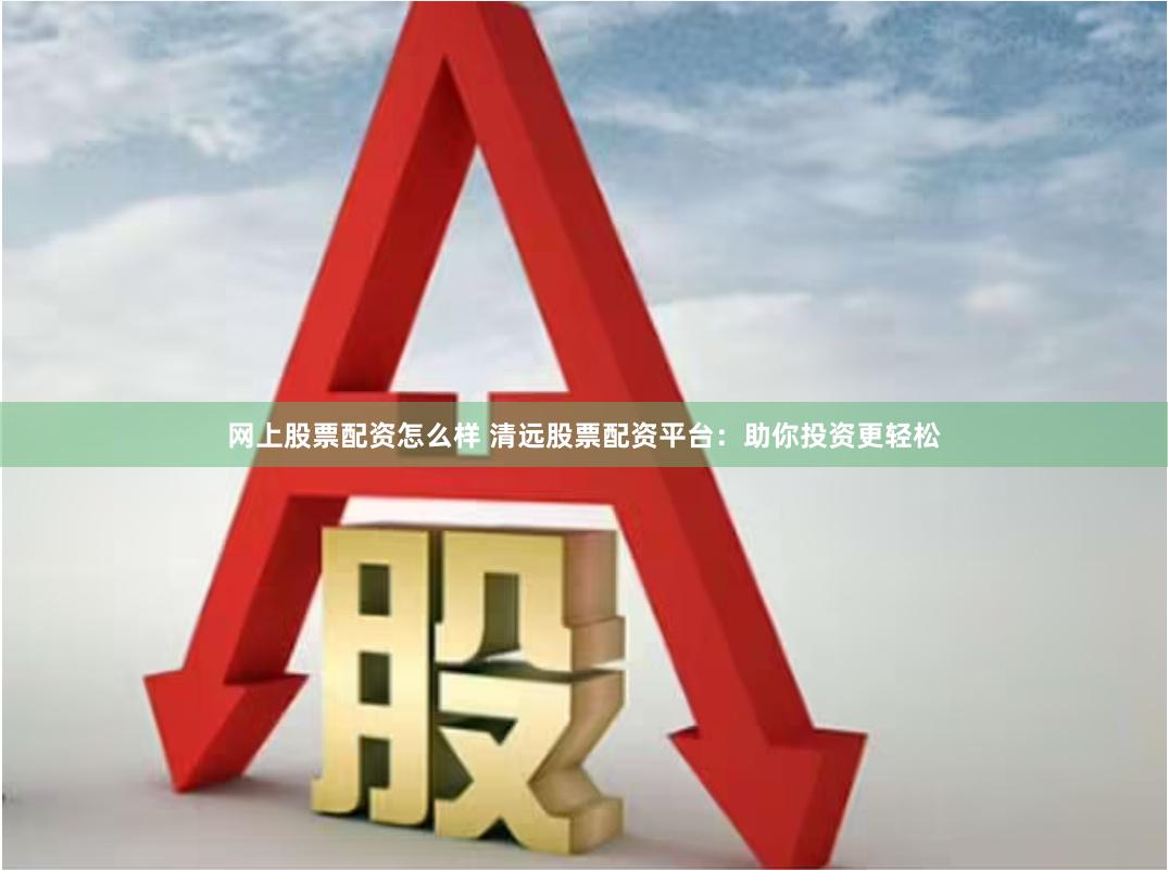网上股票配资怎么样 清远股票配资平台：助你投资更轻松