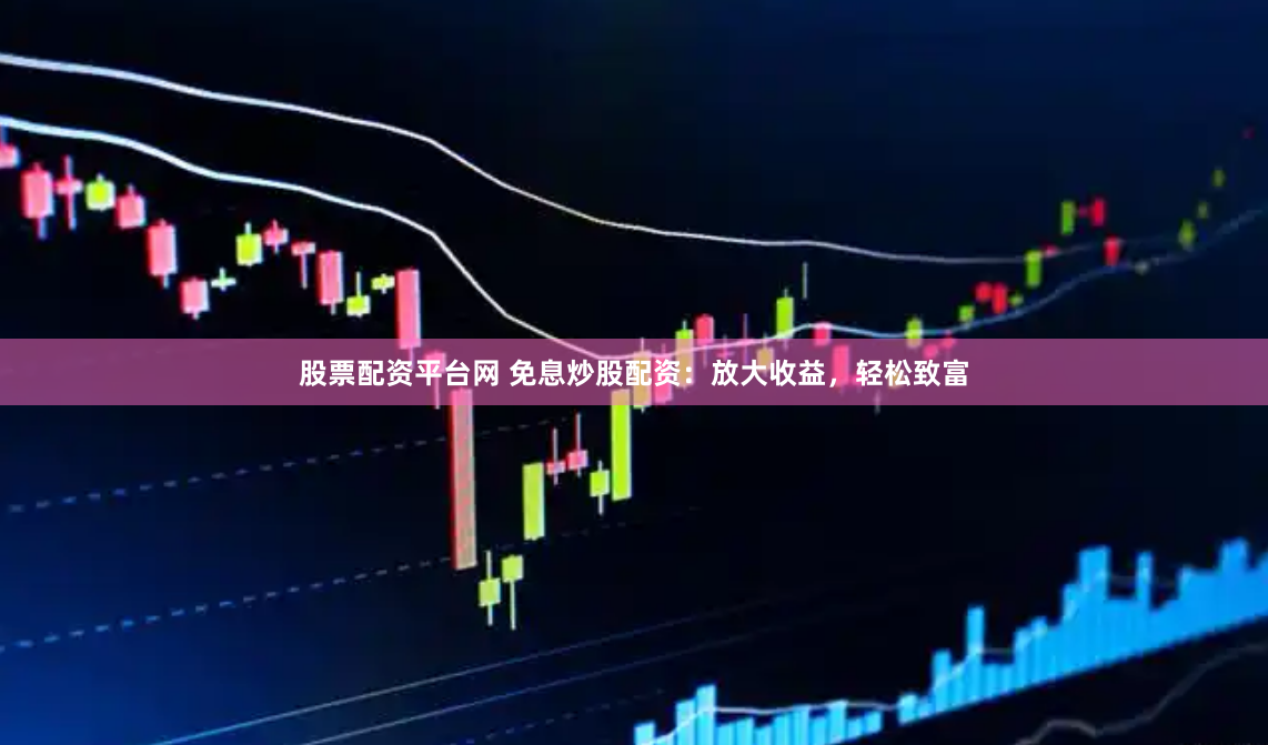 股票配资平台网 免息炒股配资：放大收益，轻松致富