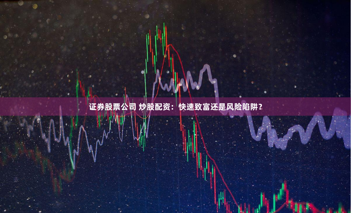 证券股票公司 炒股配资：快速致富还是风险陷阱？