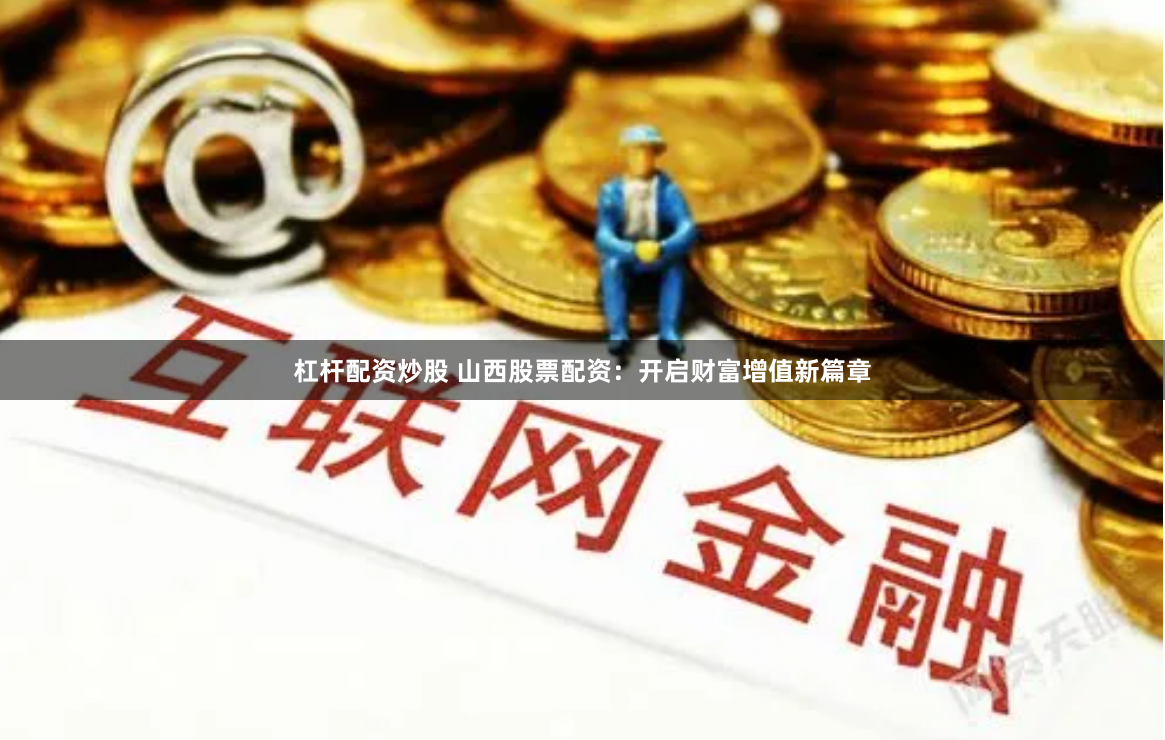杠杆配资炒股 山西股票配资：开启财富增值新篇章