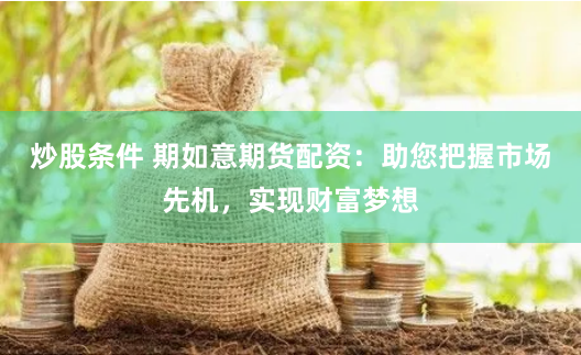 炒股条件 期如意期货配资：助您把握市场先机，实现财富梦想