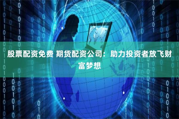 股票配资免费 期货配资公司：助力投资者放飞财富梦想