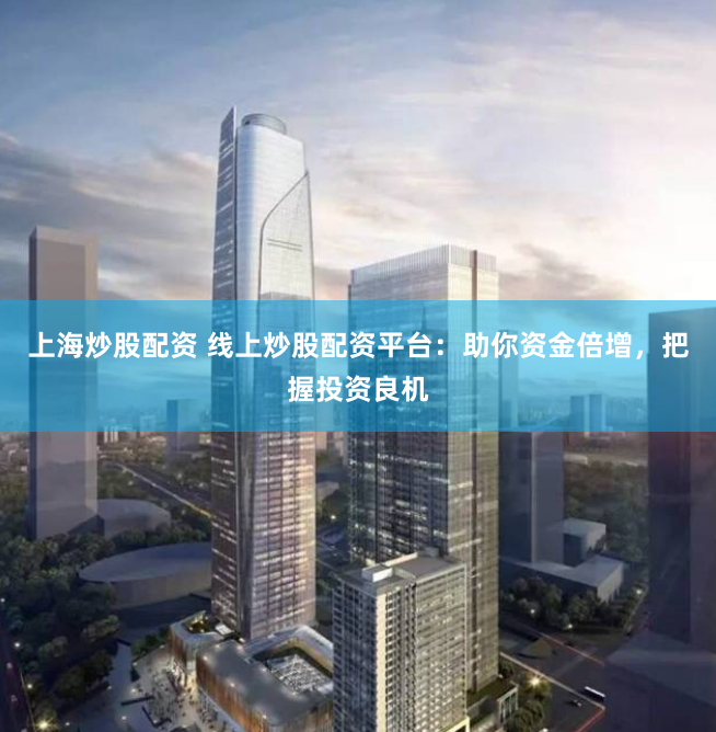 上海炒股配资 线上炒股配资平台：助你资金倍增，把握投资良机