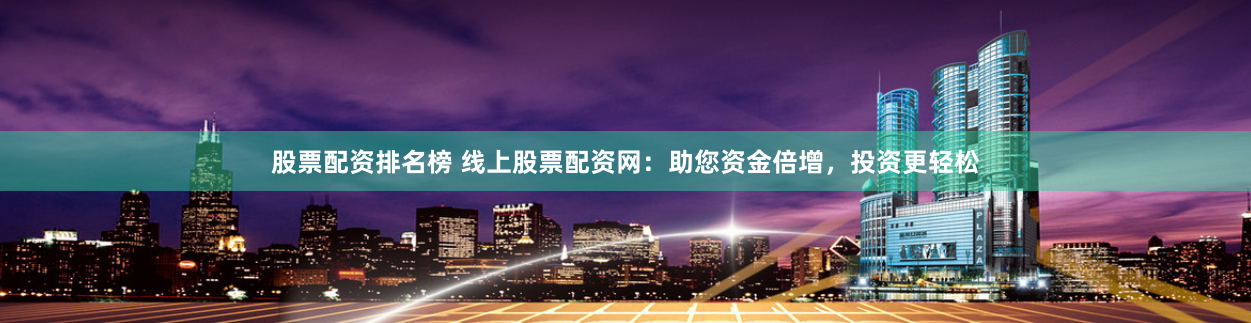 股票配资排名榜 线上股票配资网：助您资金倍增，投资更轻松