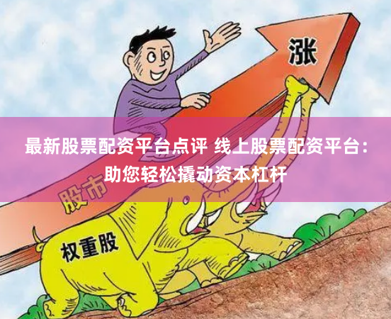 最新股票配资平台点评 线上股票配资平台：助您轻松撬动资本杠杆