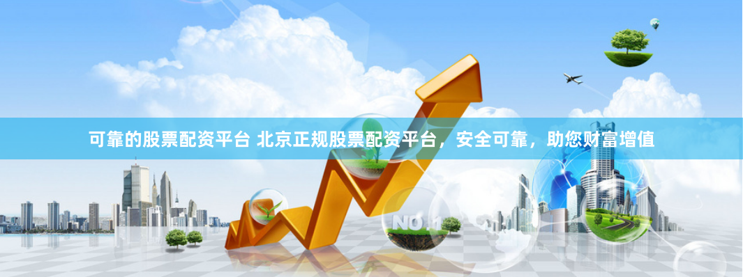 可靠的股票配资平台 北京正规股票配资平台，安全可靠，助您财富增值