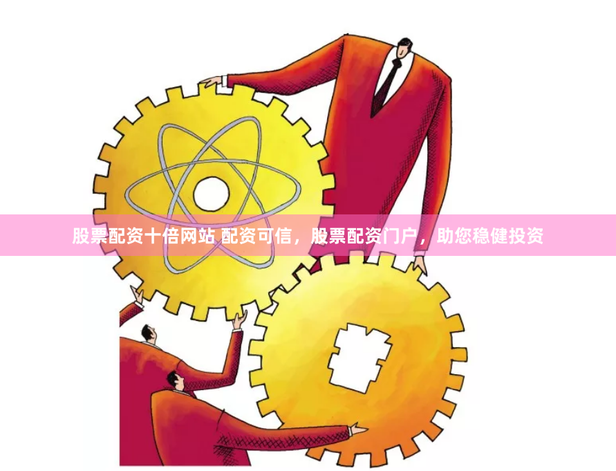 股票配资十倍网站 配资可信，股票配资门户，助您稳健投资