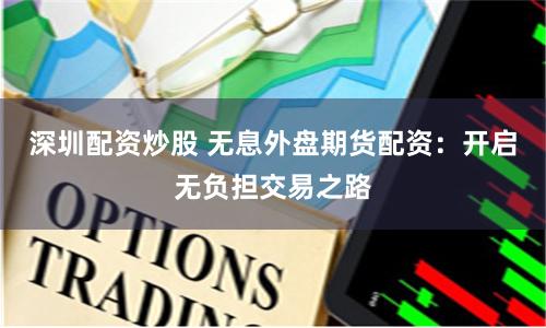 深圳配资炒股 无息外盘期货配资：开启无负担交易之路