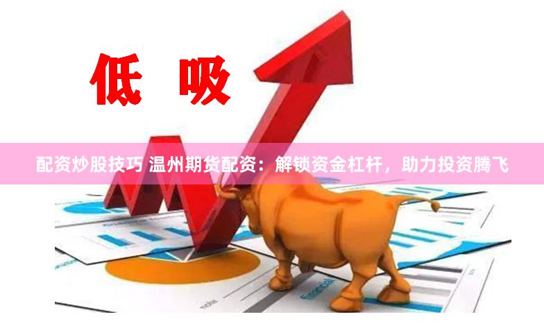 配资炒股技巧 温州期货配资：解锁资金杠杆，助力投资腾飞