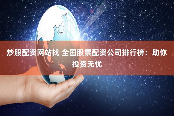 炒股配资网站找 全国股票配资公司排行榜：助你投资无忧