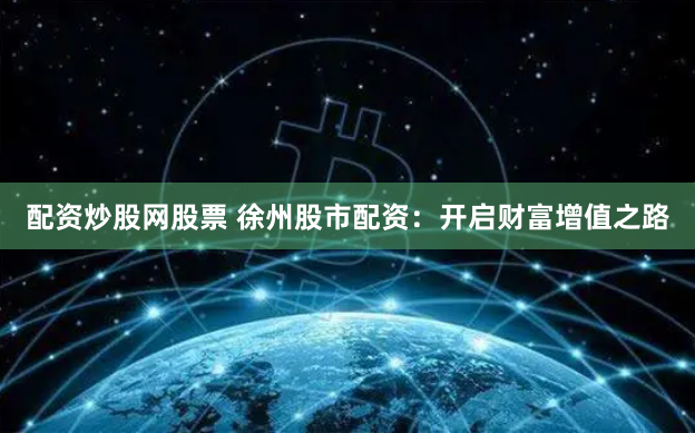 配资炒股网股票 徐州股市配资：开启财富增值之路