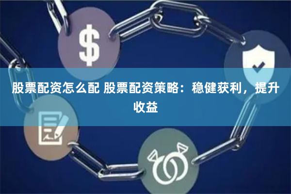 股票配资怎么配 股票配资策略：稳健获利，提升收益