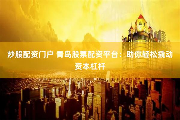 炒股配资门户 青岛股票配资平台：助你轻松撬动资本杠杆