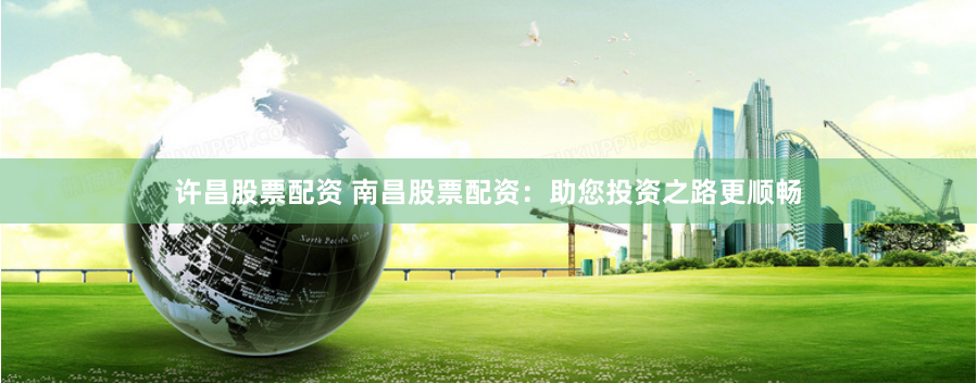 许昌股票配资 南昌股票配资：助您投资之路更顺畅