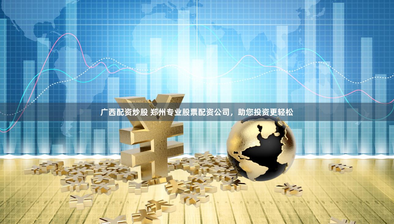 广西配资炒股 郑州专业股票配资公司，助您投资更轻松