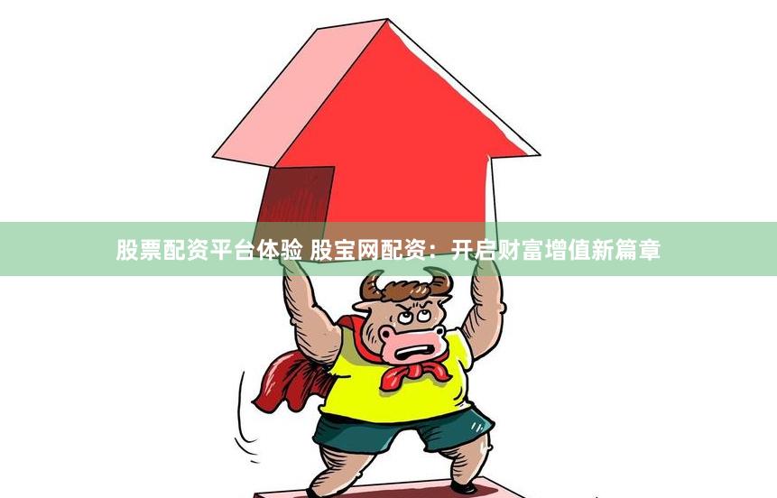 股票配资平台体验 股宝网配资：开启财富增值新篇章