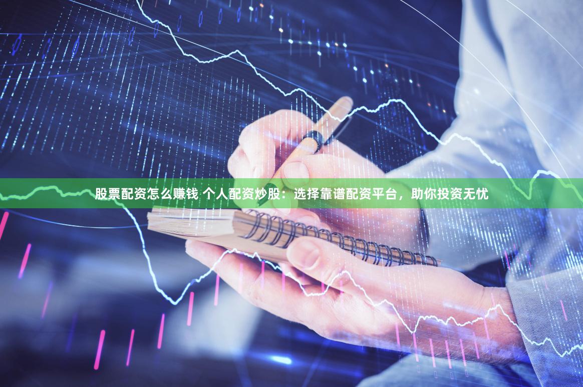 股票配资怎么赚钱 个人配资炒股：选择靠谱配资平台，助你投资无忧
