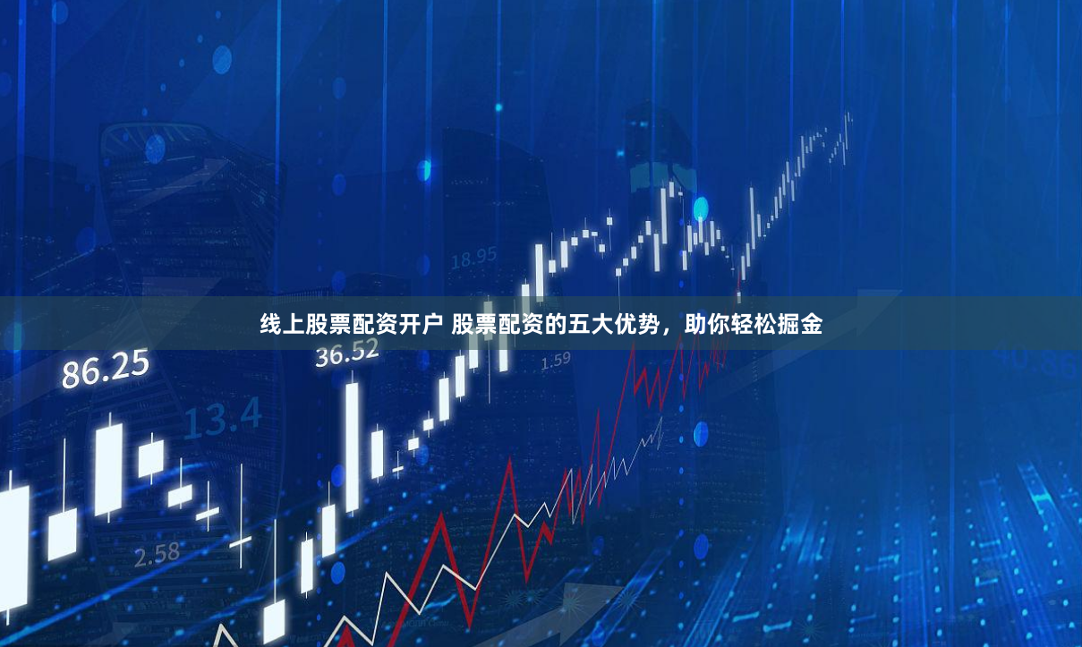 线上股票配资开户 股票配资的五大优势，助你轻松掘金