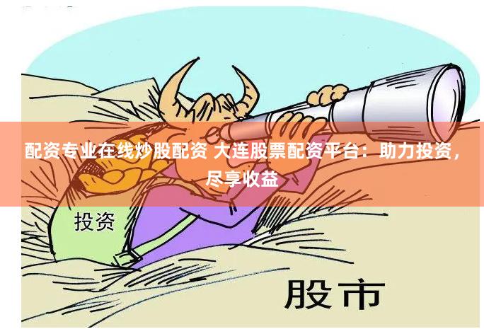 配资专业在线炒股配资 大连股票配资平台：助力投资，尽享收益