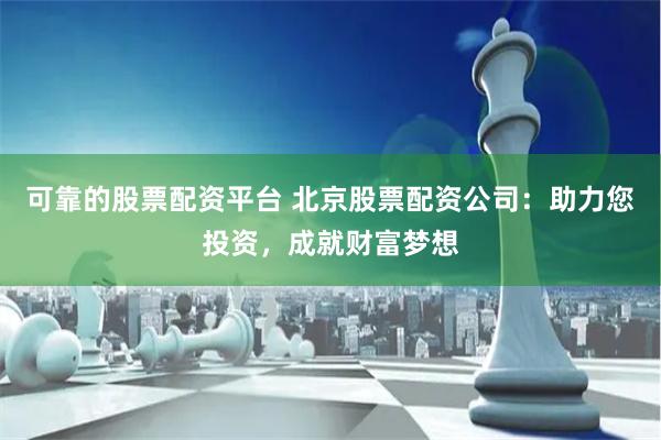 可靠的股票配资平台 北京股票配资公司：助力您投资，成就财富梦想