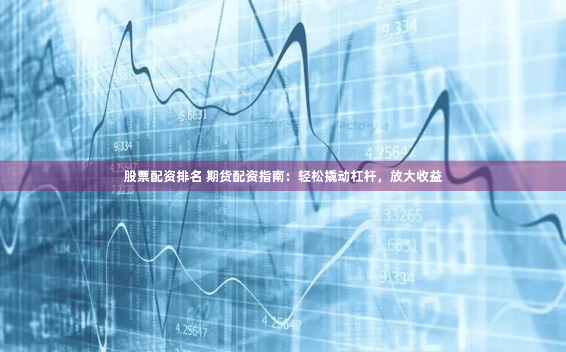 股票配资排名 期货配资指南：轻松撬动杠杆，放大收益