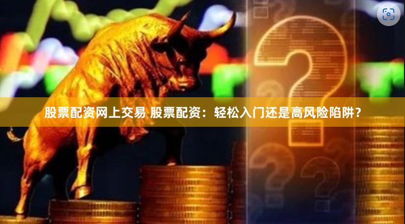 股票配资网上交易 股票配资：轻松入门还是高风险陷阱？
