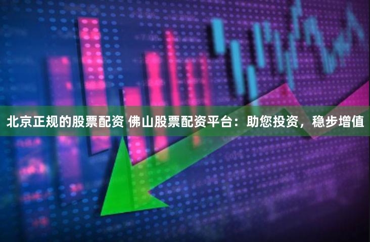 北京正规的股票配资 佛山股票配资平台：助您投资，稳步增值