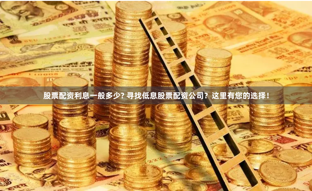 股票配资利息一般多少? 寻找低息股票配资公司？这里有您的选择！