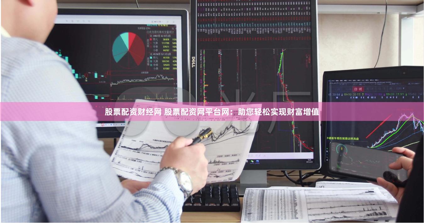 股票配资财经网 股票配资网平台网：助您轻松实现财富增值