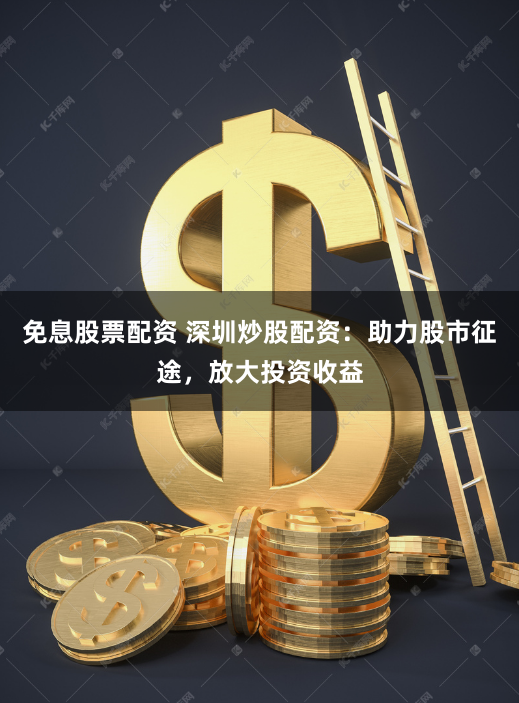 免息股票配资 深圳炒股配资：助力股市征途，放大投资收益