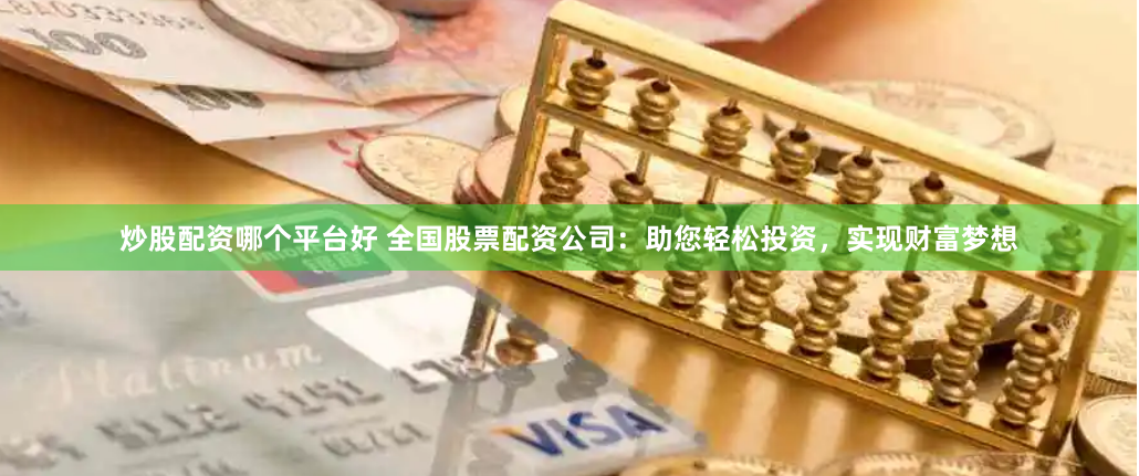 炒股配资哪个平台好 全国股票配资公司：助您轻松投资，实现财富梦想