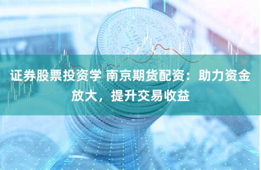 证券股票投资学 南京期货配资：助力资金放大，提升交易收益