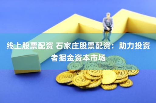 线上股票配资 石家庄股票配资：助力投资者掘金资本市场