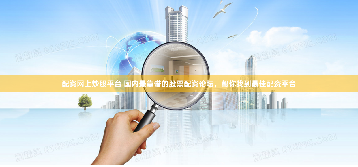 配资网上炒股平台 国内最靠谱的股票配资论坛，帮你找到最佳配资平台