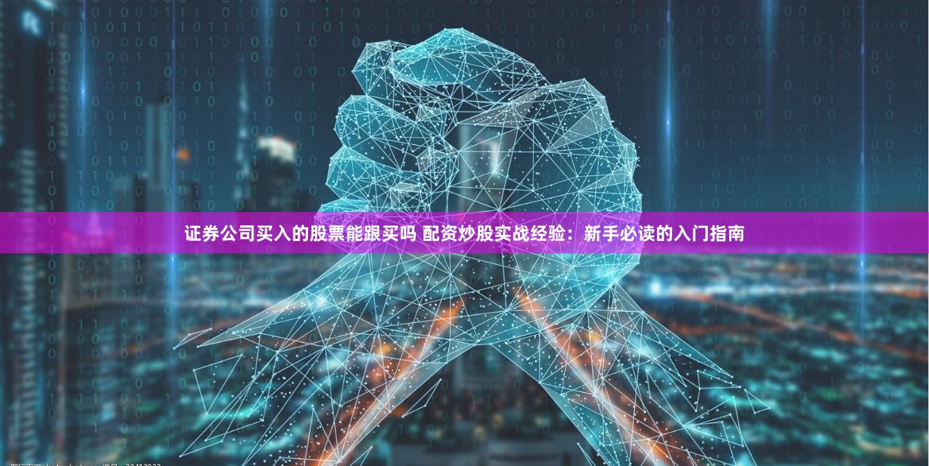 证券公司买入的股票能跟买吗 配资炒股实战经验：新手必读的入门指南