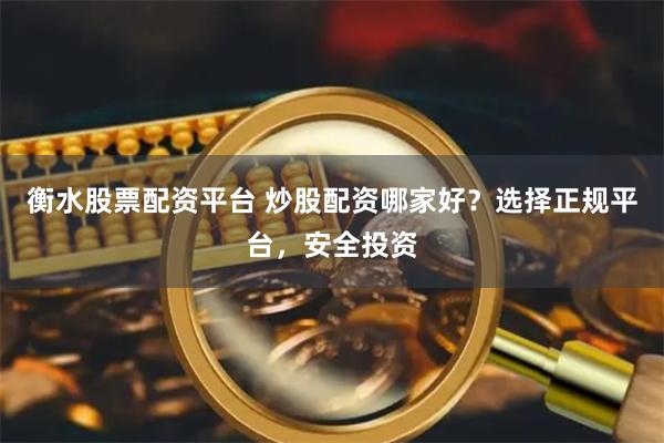 衡水股票配资平台 炒股配资哪家好？选择正规平台，安全投资