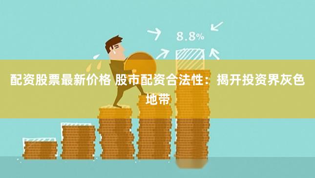 配资股票最新价格 股市配资合法性：揭开投资界灰色地带