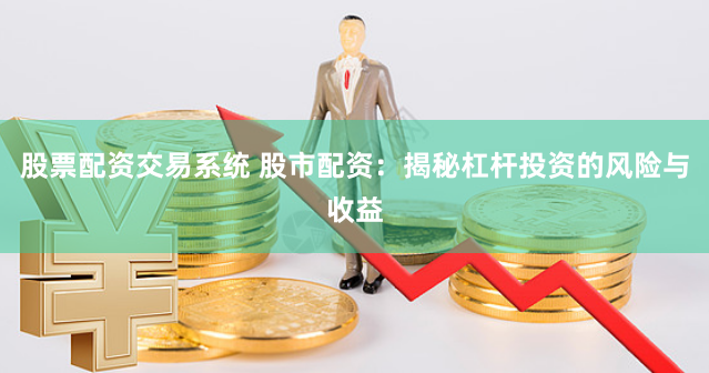 股票配资交易系统 股市配资：揭秘杠杆投资的风险与收益