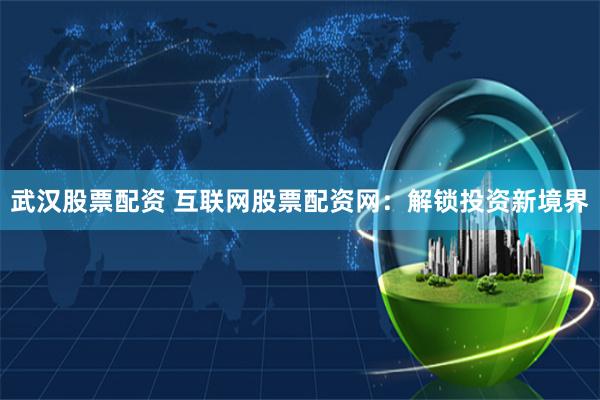 武汉股票配资 互联网股票配资网：解锁投资新境界