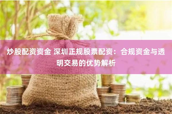 炒股配资资金 深圳正规股票配资：合规资金与透明交易的优势解析