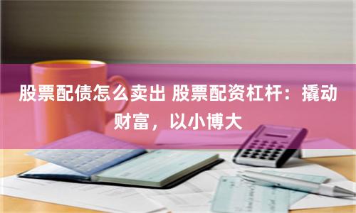 股票配债怎么卖出 股票配资杠杆：撬动财富，以小博大