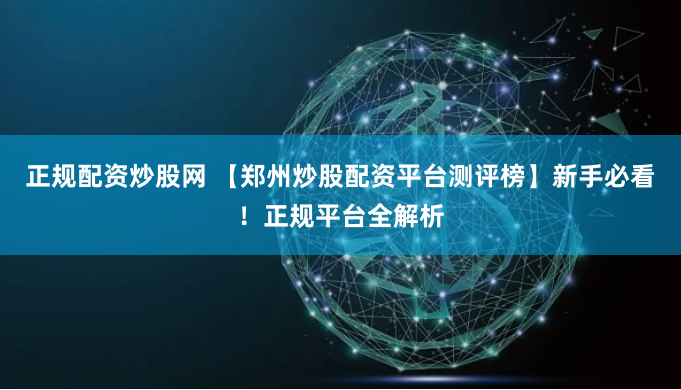正规配资炒股网 【郑州炒股配资平台测评榜】新手必看！正规平台全解析