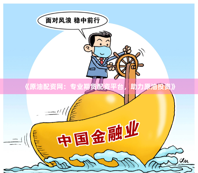 《原油配资网：专业期货配资平台，助力原油投资》